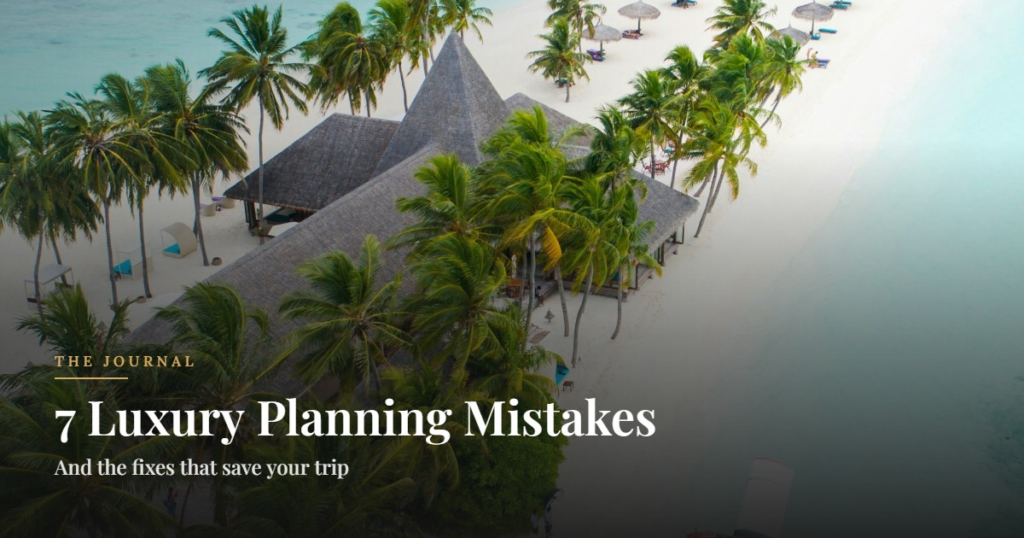 7 Luxury Planning Mistakes. And the fixes that save your trip